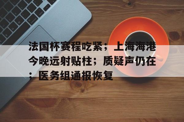 博鱼体育平台官网-法国杯赛程吃紧；上海海港今晚远射贴柱；质疑声仍在；医务组通报恢复