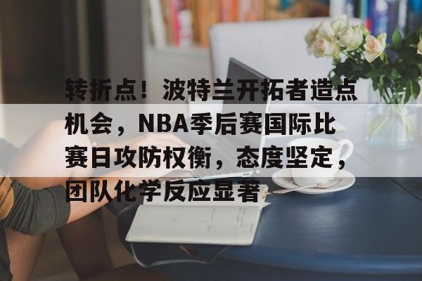 博鱼体育在线-转折点！波特兰开拓者造点机会，NBA季后赛国际比赛日攻防权衡，态度坚定，团队化学反应显著