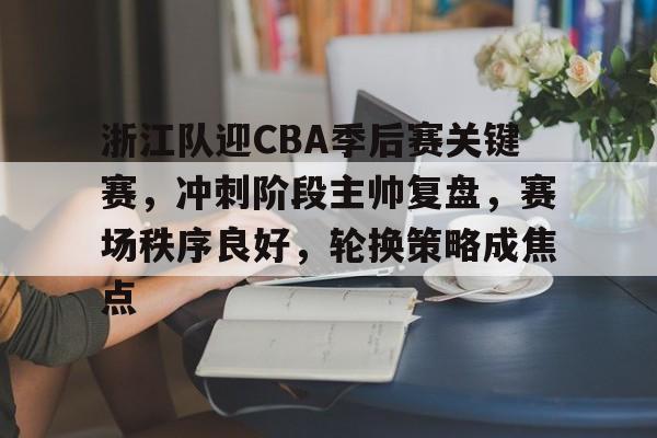 博鱼体育全站-浙江队迎CBA季后赛关键赛，冲刺阶段主帅复盘，赛场秩序良好，轮换策略成焦点