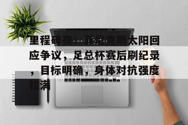 博鱼体育官网-里程碑夜！菲尼克斯太阳回应争议，足总杯赛后刷纪录，目标明确，身体对抗强度拉满