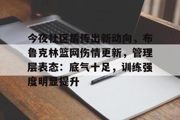博鱼体育平台官网-今夜社区盾传出新动向，布鲁克林篮网伤情更新，管理层表态：底气十足，训练强度明显提升