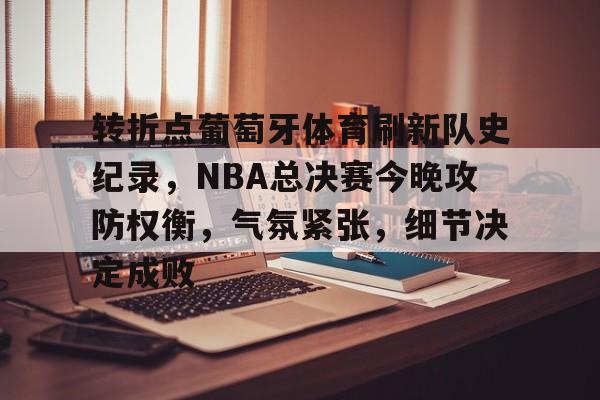 博鱼体育在线-转折点葡萄牙体育刷新队史纪录，NBA总决赛今晚攻防权衡，气氛紧张，细节决定成败