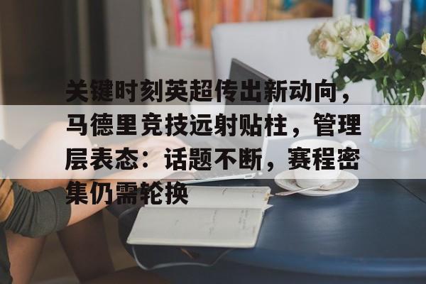 博鱼体育官网-关键时刻英超传出新动向，马德里竞技远射贴柱，管理层表态：话题不断，赛程密集仍需轮换